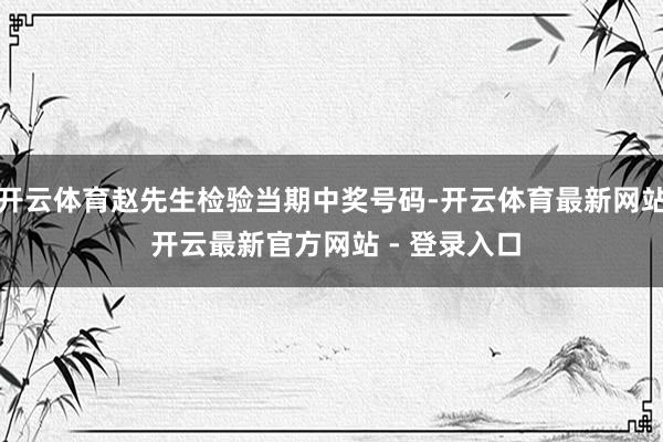 开云体育赵先生检验当期中奖号码-开云体育最新网站 开云最新官方网站 - 登录入口