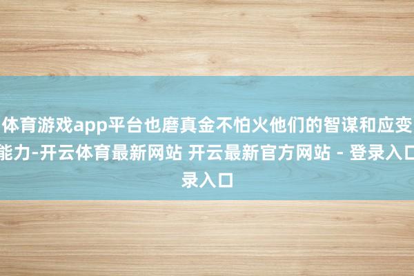 体育游戏app平台也磨真金不怕火他们的智谋和应变能力-开云体育最新网站 开云最新官方网站 - 登录入口