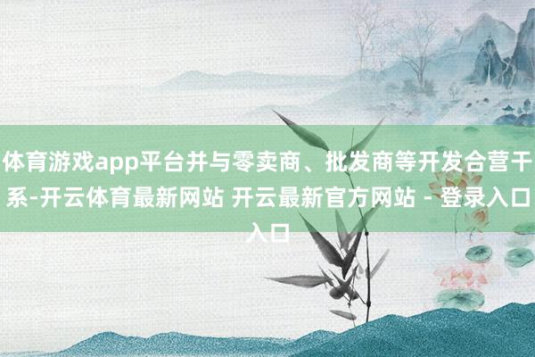 体育游戏app平台并与零卖商、批发商等开发合营干系-开云体育最新网站 开云最新官方网站 - 登录入口