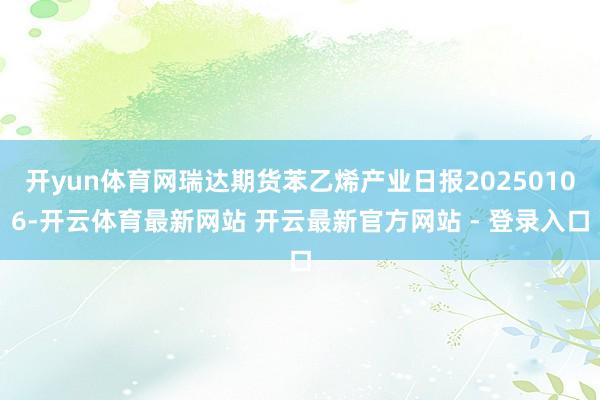 开yun体育网瑞达期货苯乙烯产业日报20250106-开云体育最新网站 开云最新官方网站 - 登录入口
