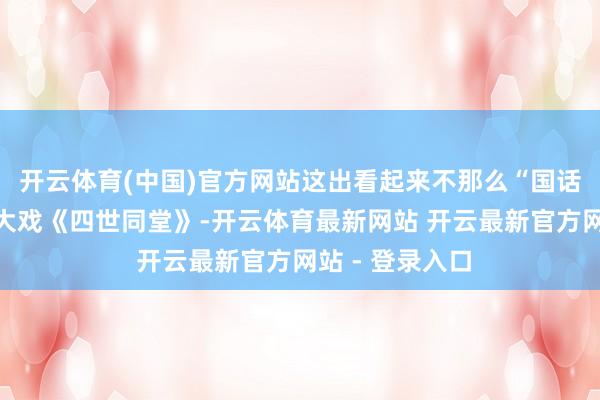 开云体育(中国)官方网站这出看起来不那么“国话立场”的京味大戏《四世同堂》-开云体育最新网站 开云最新官方网站 - 登录入口