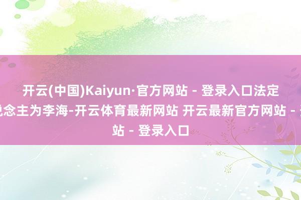 开云(中国)Kaiyun·官方网站 - 登录入口法定代表东说念主为李海-开云体育最新网站 开云最新官方网站 - 登录入口