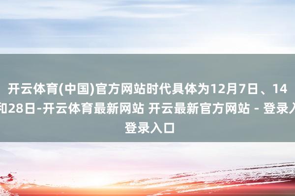 开云体育(中国)官方网站时代具体为12月7日、14日和28日-开云体育最新网站 开云最新官方网站 - 登录入口