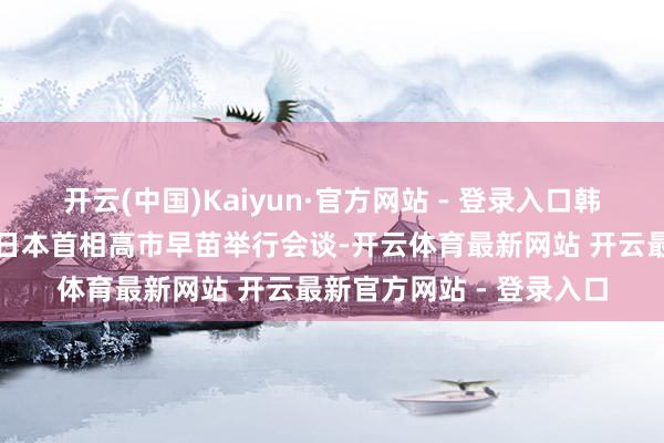 开云(中国)Kaiyun·官方网站 - 登录入口韩国总统李在明今天将与日本首相高市早苗举行会谈-开云体育最新网站 开云最新官方网站 - 登录入口