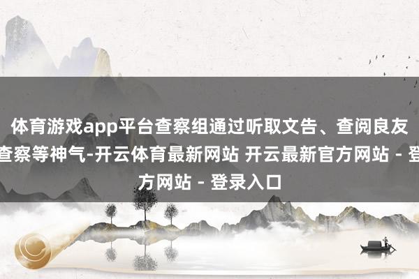 体育游戏app平台查察组通过听取文告、查阅良友、现场查察等神气-开云体育最新网站 开云最新官方网站 - 登录入口
