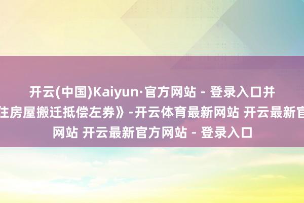 开云(中国)Kaiyun·官方网站 - 登录入口并于近日订立《非居住房屋搬迁抵偿左券》-开云体育最新网站 开云最新官方网站 - 登录入口