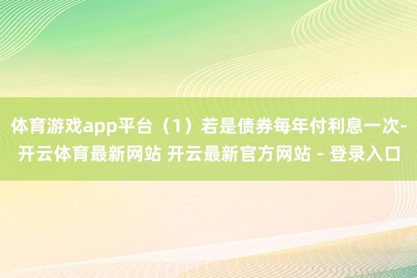 体育游戏app平台（1）若是债券每年付利息一次-开云体育最新网站 开云最新官方网站 - 登录入口