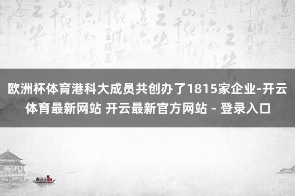欧洲杯体育港科大成员共创办了1815家企业-开云体育最新网站 开云最新官方网站 - 登录入口