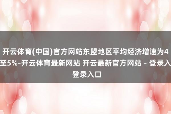 开云体育(中国)官方网站东盟地区平均经济增速为4%至5%-开云体育最新网站 开云最新官方网站 - 登录入口