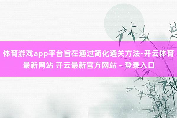 体育游戏app平台旨在通过简化通关方法-开云体育最新网站 开云最新官方网站 - 登录入口