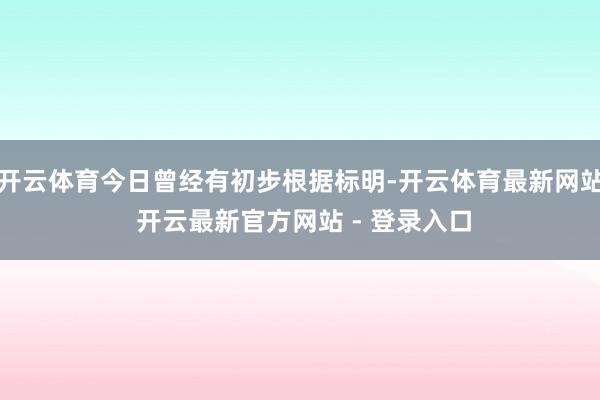开云体育今日曾经有初步根据标明-开云体育最新网站 开云最新官方网站 - 登录入口