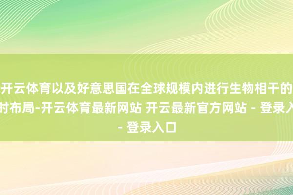 开云体育以及好意思国在全球规模内进行生物相干的时时布局-开云体育最新网站 开云最新官方网站 - 登录入口