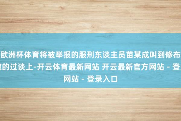 欧洲杯体育将被举报的服刑东谈主员苗某成叫到修布机独揽的过谈上-开云体育最新网站 开云最新官方网站 - 登录入口