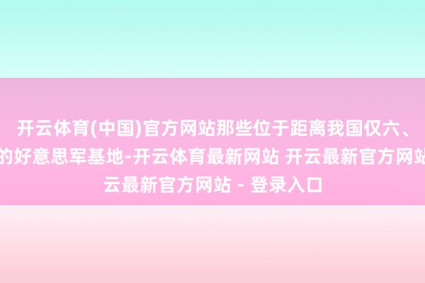 开云体育(中国)官方网站那些位于距离我国仅六、七百公里外的好意思军基地-开云体育最新网站 开云最新官方网站 - 登录入口