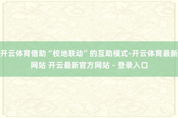 开云体育借助“校地联动”的互助模式-开云体育最新网站 开云最新官方网站 - 登录入口