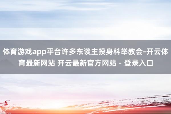 体育游戏app平台许多东谈主投身科举教会-开云体育最新网站 开云最新官方网站 - 登录入口
