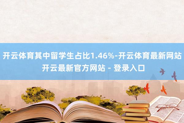 开云体育其中留学生占比1.46%-开云体育最新网站 开云最新官方网站 - 登录入口