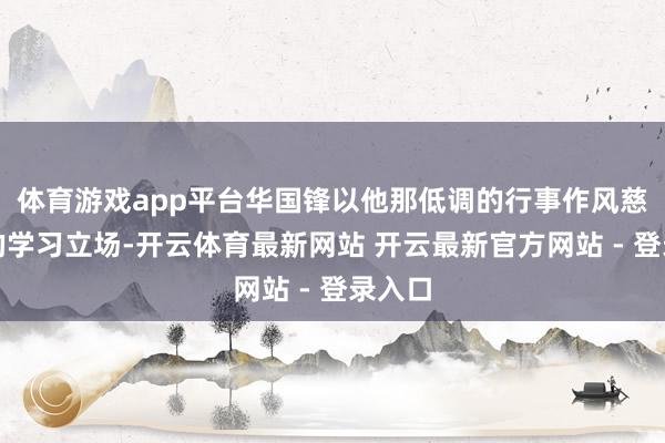 体育游戏app平台华国锋以他那低调的行事作风慈悲然的学习立场-开云体育最新网站 开云最新官方网站 - 登录入口