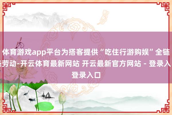 体育游戏app平台为搭客提供“吃住行游购娱”全链条劳动-开云体育最新网站 开云最新官方网站 - 登录入口