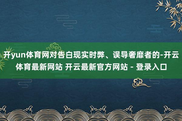 开yun体育网对告白现实时弊、误导奢靡者的-开云体育最新网站 开云最新官方网站 - 登录入口