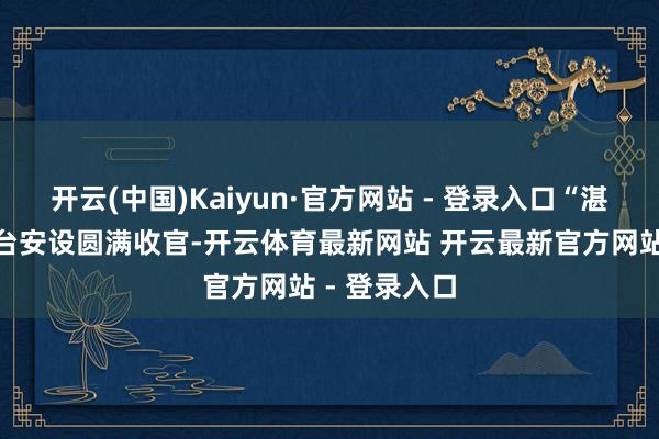 开云(中国)Kaiyun·官方网站 - 登录入口“湛农一号”平台安设圆满收官-开云体育最新网站 开云最新官方网站 - 登录入口