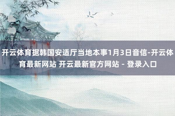 开云体育据韩国安适厅当地本事1月3日音信-开云体育最新网站 开云最新官方网站 - 登录入口
