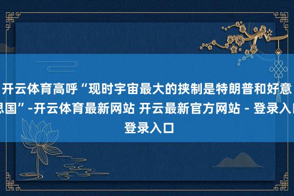 开云体育高呼“现时宇宙最大的挟制是特朗普和好意思国”-开云体育最新网站 开云最新官方网站 - 登录入口