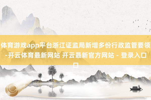 体育游戏app平台浙江证监局新增多份行政监管要领-开云体育最新网站 开云最新官方网站 - 登录入口
