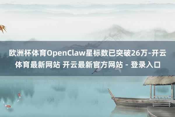 欧洲杯体育OpenClaw星标数已突破26万-开云体育最新网站 开云最新官方网站 - 登录入口