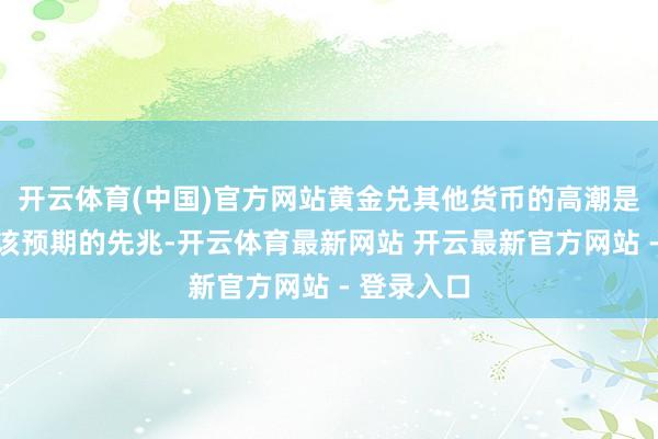 开云体育(中国)官方网站黄金兑其他货币的高潮是投资者应该预期的先兆-开云体育最新网站 开云最新官方网站 - 登录入口