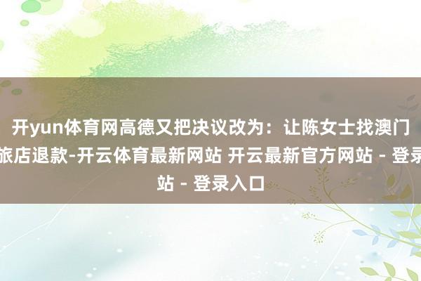 开yun体育网高德又把决议改为：让陈女士找澳门总统旅店退款-开云体育最新网站 开云最新官方网站 - 登录入口