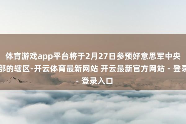 体育游戏app平台将于2月27日参预好意思军中央司令部的辖区-开云体育最新网站 开云最新官方网站 - 登录入口
