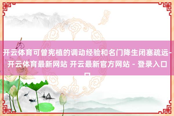 开云体育可曾宪植的调动经验和名门降生闭塞疏远-开云体育最新网站 开云最新官方网站 - 登录入口