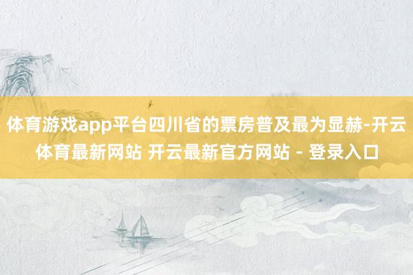 体育游戏app平台四川省的票房普及最为显赫-开云体育最新网站 开云最新官方网站 - 登录入口