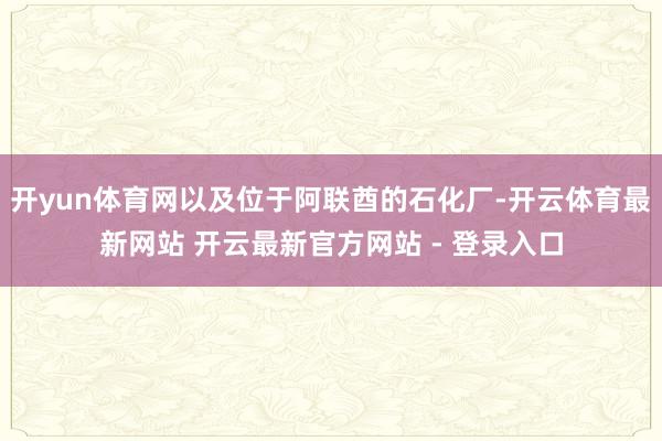 开yun体育网以及位于阿联酋的石化厂-开云体育最新网站 开云最新官方网站 - 登录入口
