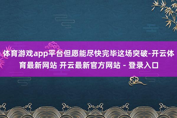 体育游戏app平台但愿能尽快完毕这场突破-开云体育最新网站 开云最新官方网站 - 登录入口
