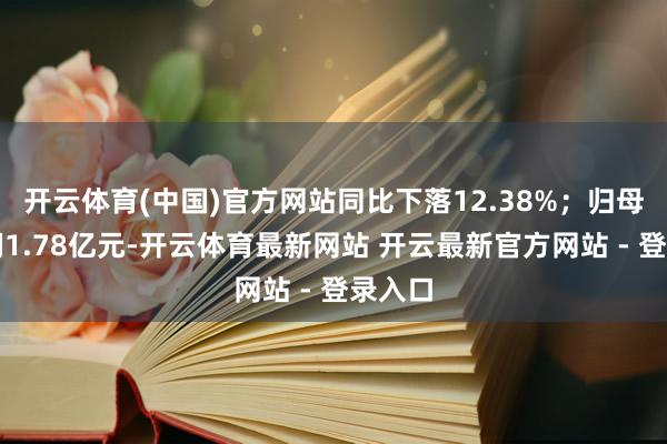 开云体育(中国)官方网站同比下落12.38%；归母净利润1.78亿元-开云体育最新网站 开云最新官方网站 - 登录入口