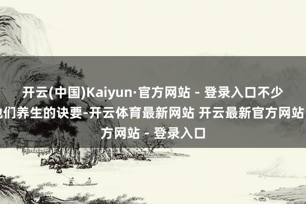 开云(中国)Kaiyun·官方网站 - 登录入口不少邻居皆问他们养生的诀要-开云体育最新网站 开云最新官方网站 - 登录入口
